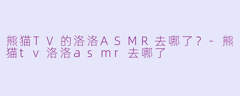 熊猫TV的洛洛ASMR去哪了？-熊猫tv洛洛asmr去哪了