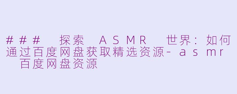 ### 探索 ASMR 世界：如何通过百度网盘获取精选资源-asmr 百度网盘资源
