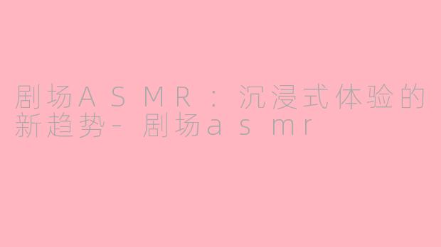 剧场ASMR：沉浸式体验的新趋势-剧场asmr