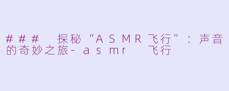 ### 探秘“ASMR飞行”：声音的奇妙之旅-asmr 飞行