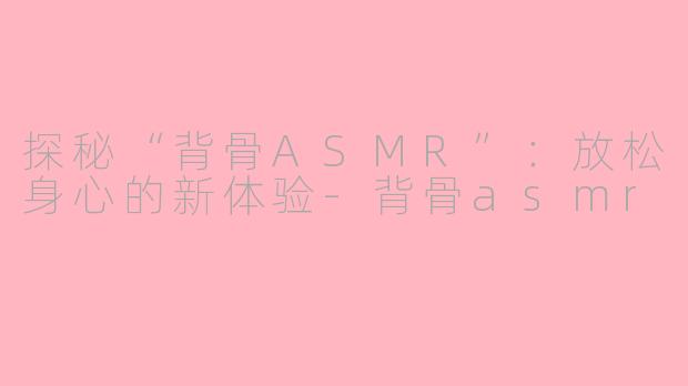 探秘“背骨ASMR”：放松身心的新体验-背骨asmr