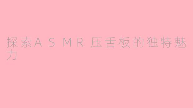 探索ASMR压舌板的独特魅力