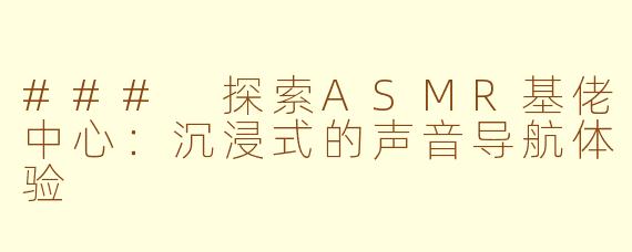 ### 探索ASMR基佬中心：沉浸式的声音导航体验