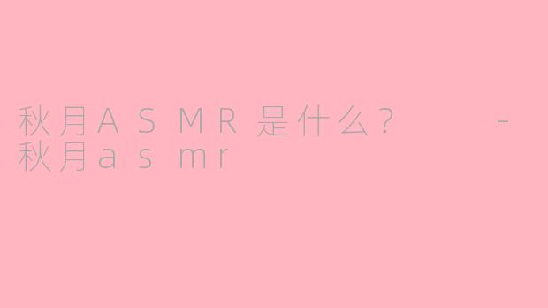 秋月ASMR是什么？  -秋月asmr