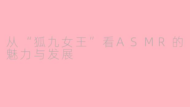 从“狐九女王”看ASMR的魅力与发展