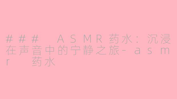 ### ASMR药水：沉浸在声音中的宁静之旅-asmr 药水