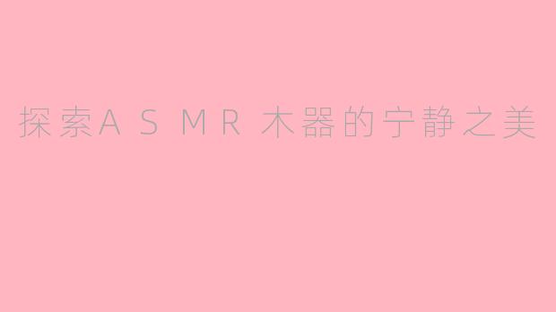 探索ASMR木器的宁静之美