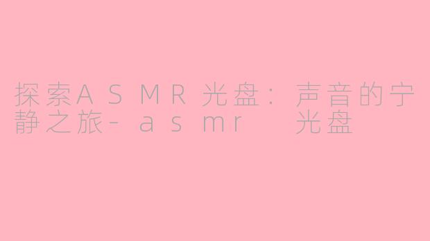探索ASMR光盘：声音的宁静之旅-asmr 光盘