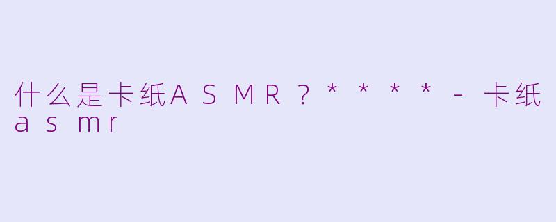 什么是卡纸ASMR？****