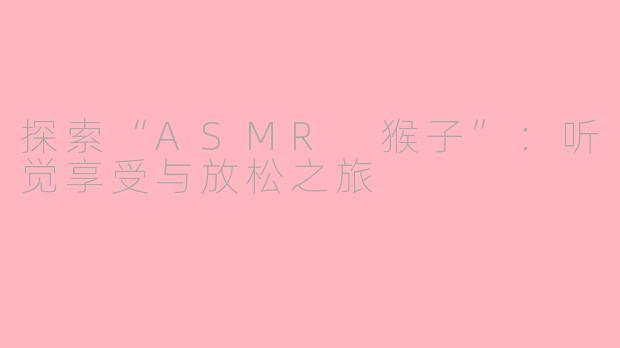 探索“ASMR 猴子”：听觉享受与放松之旅