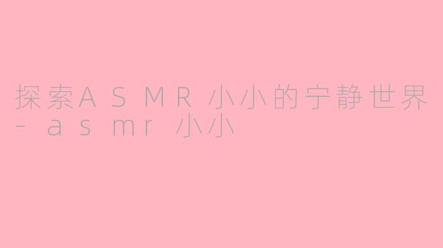 探索ASMR小小的宁静世界-asmr小小