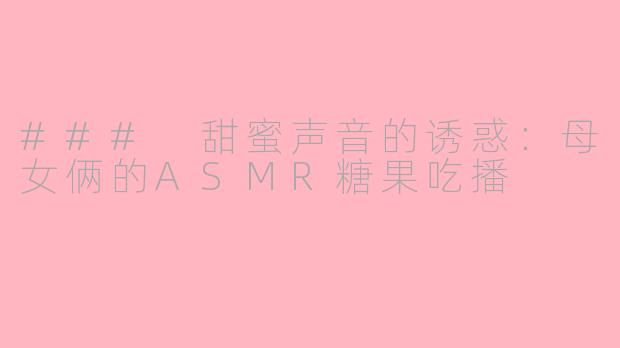### 甜蜜声音的诱惑：母女俩的ASMR糖果吃播