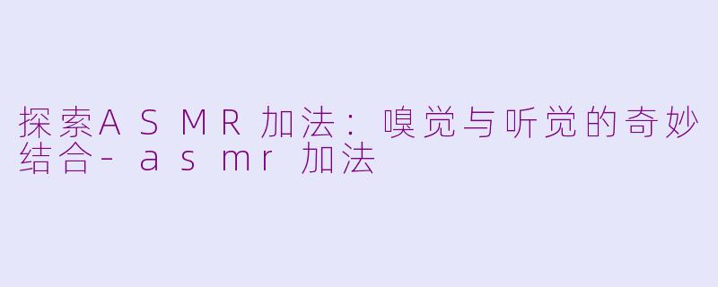 探索ASMR加法：嗅觉与听觉的奇妙结合-asmr加法