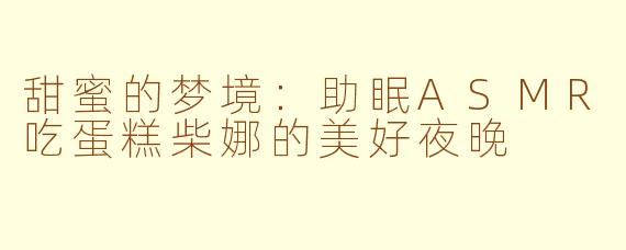 甜蜜的梦境：助眠ASMR吃蛋糕柴娜的美好夜晚