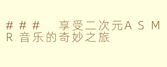 ### 享受二次元ASMR音乐的奇妙之旅