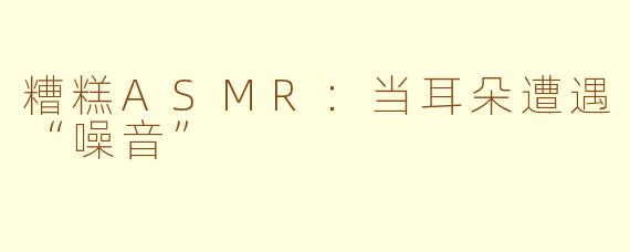 糟糕ASMR：当耳朵遭遇“噪音”  