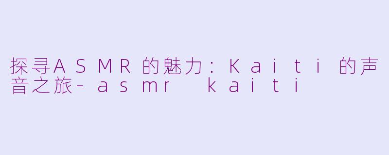 探寻ASMR的魅力：Kaiti的声音之旅-asmr kaiti