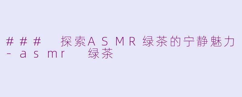 ### 探索ASMR绿茶的宁静魅力