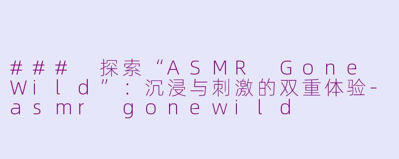 ### 探索“ASMR Gone Wild”：沉浸与刺激的双重体验-asmr gonewild