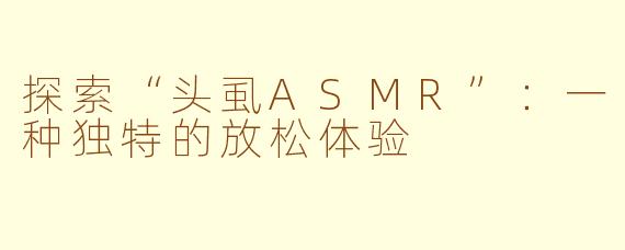 探索“头虱ASMR”：一种独特的放松体验