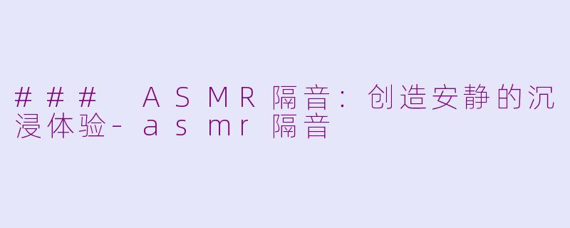 ### ASMR隔音：创造安静的沉浸体验-asmr隔音