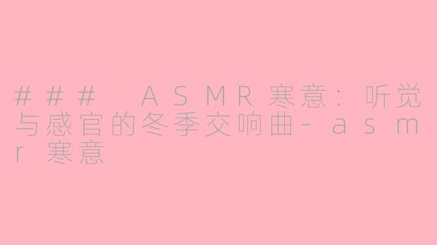 ### ASMR寒意：听觉与感官的冬季交响曲-asmr寒意