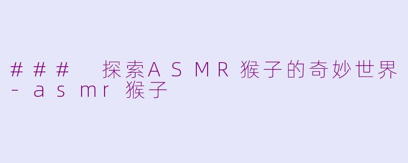 ### 探索ASMR猴子的奇妙世界-asmr猴子
