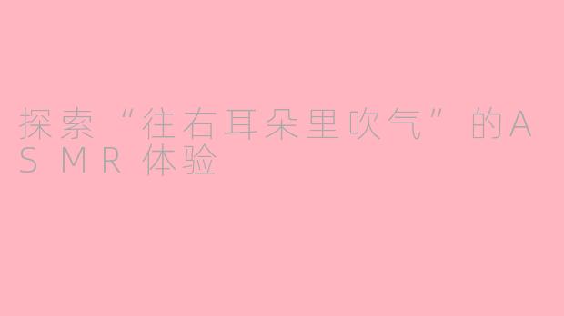 探索“往右耳朵里吹气”的ASMR体验