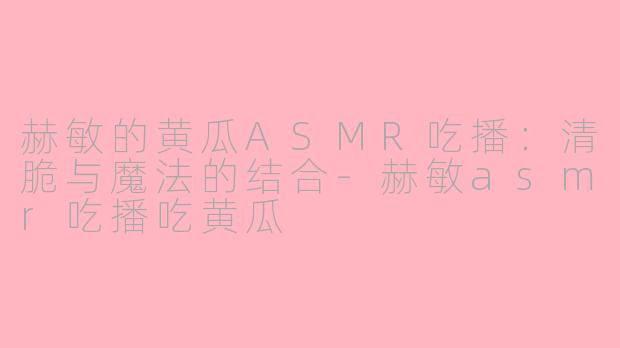 赫敏的黄瓜ASMR吃播：清脆与魔法的结合-赫敏asmr吃播吃黄瓜