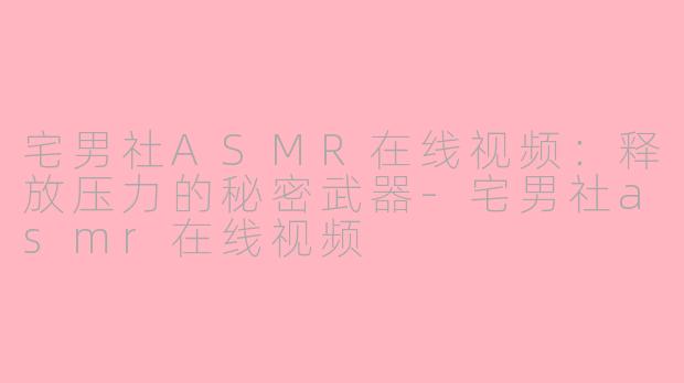 宅男社ASMR在线视频：释放压力的秘密武器-宅男社asmr在线视频