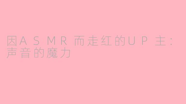 因ASMR而走红的UP主：声音的魔力