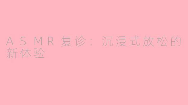 ASMR复诊：沉浸式放松的新体验