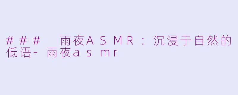 ### 雨夜ASMR：沉浸于自然的低语-雨夜asmr