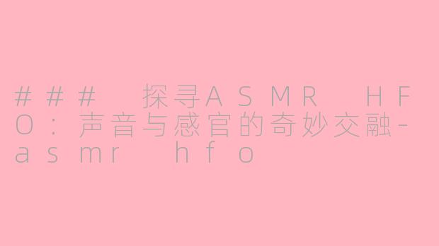 ### 探寻ASMR HFO：声音与感官的奇妙交融-asmr hfo