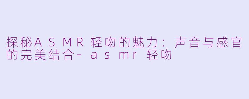 探秘ASMR轻吻的魅力：声音与感官的完美结合-asmr轻吻