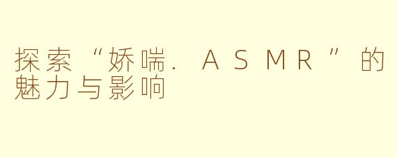探索“娇喘.ASMR”的魅力与影响