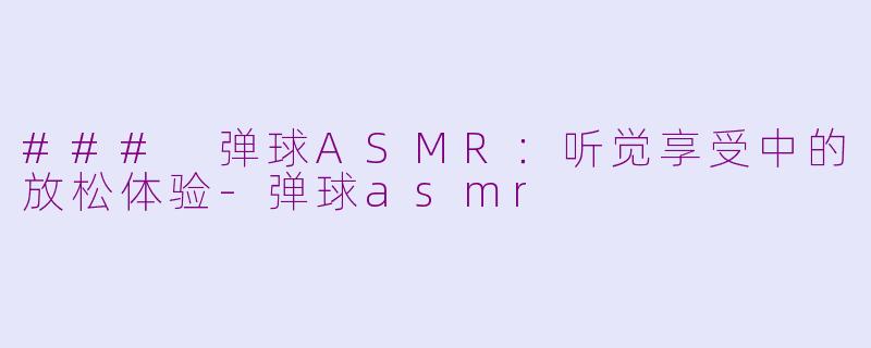 ### 弹球ASMR：听觉享受中的放松体验-弹球asmr