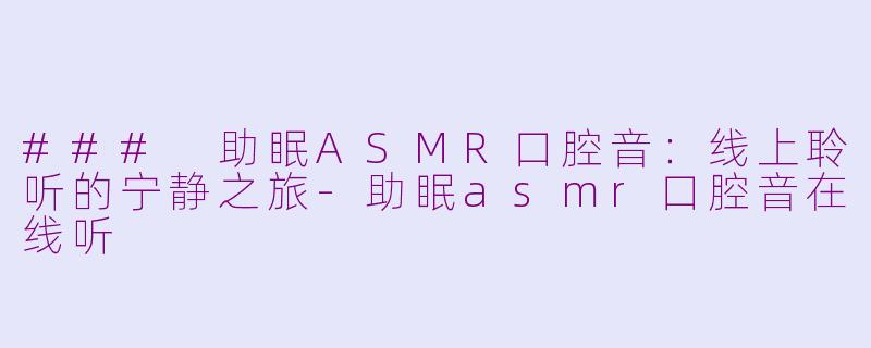 ### 助眠ASMR口腔音：线上聆听的宁静之旅-助眠asmr口腔音在线听
