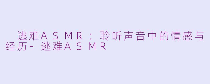  逃难ASMR：聆听声音中的情感与经历-逃难ASMR