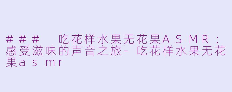 ### 吃花样水果无花果ASMR：感受滋味的声音之旅-吃花样水果无花果asmr