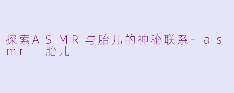 探索ASMR与胎儿的神秘联系-asmr 胎儿