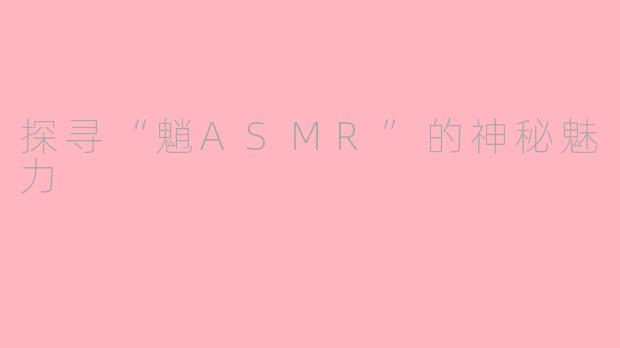 探寻“魈ASMR”的神秘魅力
