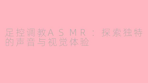 足控调教ASMR：探索独特的声音与视觉体验