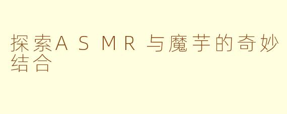 探索ASMR与魔芋的奇妙结合