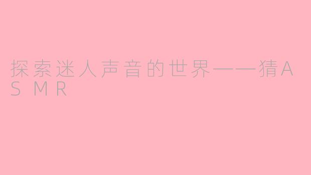 探索迷人声音的世界——猜ASMR