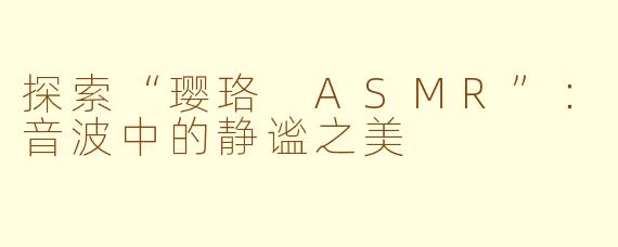 探索“璎珞 ASMR”：音波中的静谧之美