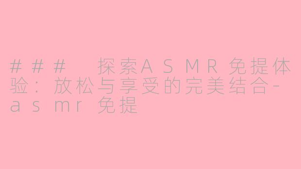 ### 探索ASMR免提体验：放松与享受的完美结合-asmr免提