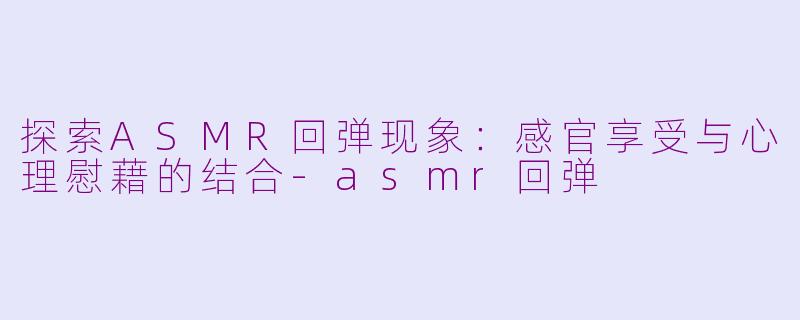 探索ASMR回弹现象：感官享受与心理慰藉的结合-asmr回弹
