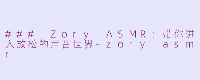 ### Zory ASMR：带你进入放松的声音世界-zory asmr