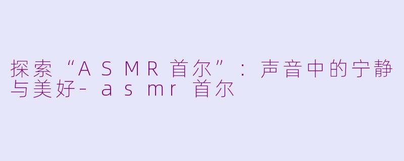 探索“ASMR首尔”：声音中的宁静与美好-asmr首尔